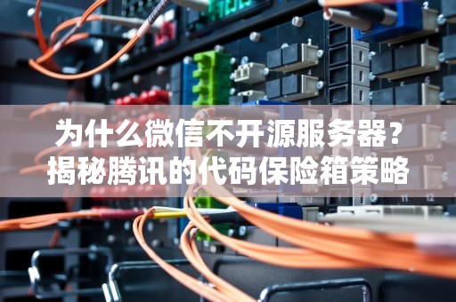为什么微信不开源服务器？揭秘腾讯的代码保险箱策略
