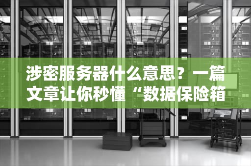 涉密服务器什么意思？一篇文章让你秒懂“数据保险箱”的奥秘！