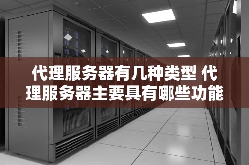 代理服务器有几种类型 代理服务器主要具有哪些功能