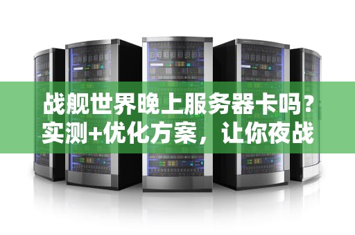 战舰世界晚上服务器卡吗？实测+优化方案，让你夜战不卡顿！