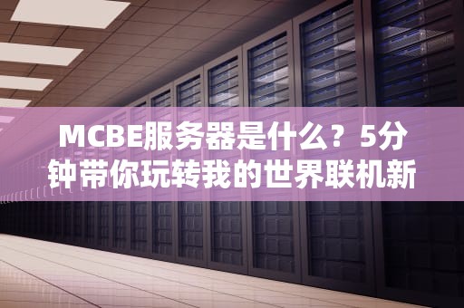 MCBE服务器是什么？5分钟带你玩转我的世界联机新世界！