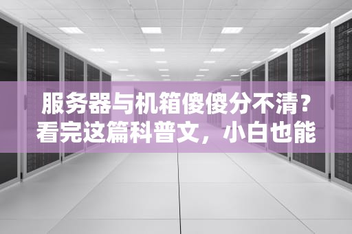服务器与机箱傻傻分不清？看完这篇科普文，小白也能变大神！