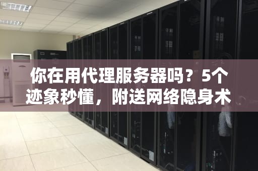 你在用代理服务器吗？5个迹象秒懂，附送网络隐身术避坑指南！