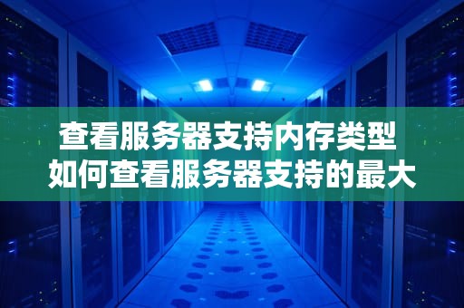 查看服务器支持内存类型 如何查看服务器支持的最大存储空间