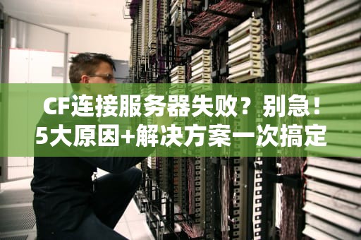 CF连接服务器失败？别急！5大原因+解决方案一次搞定！