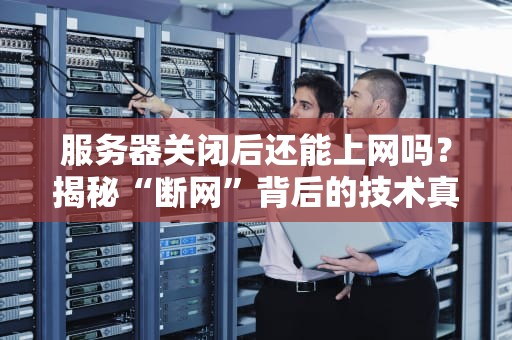服务器关闭后还能上网吗？揭秘“断网”背后的技术真相！