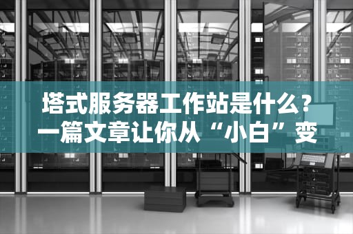塔式服务器工作站是什么？一篇文章让你从“小白”变“大神”！