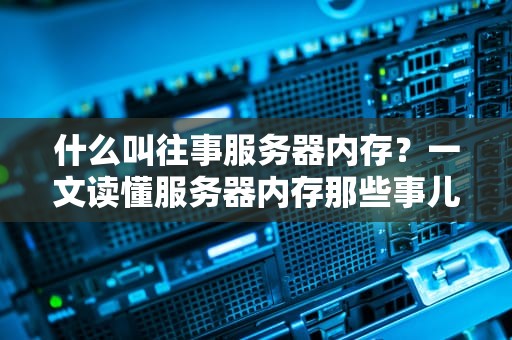 什么叫往事服务器内存？一文读懂服务器内存那些事儿！