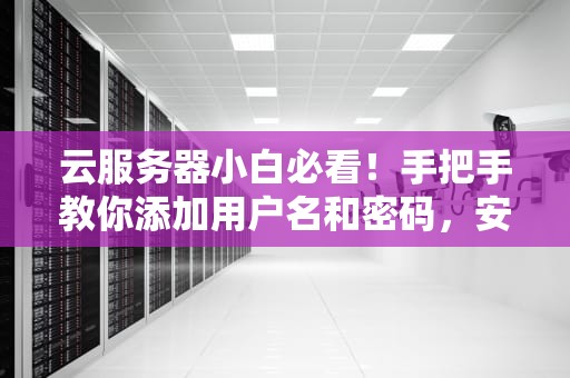 云服务器小白必看！手把手教你添加用户名和密码，安全又简单！