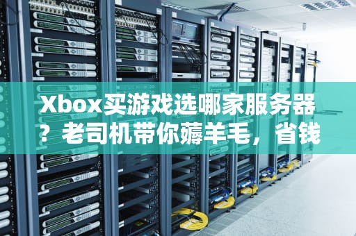Xbox买游戏选哪家服务器？老司机带你薅羊毛，省钱又省心！