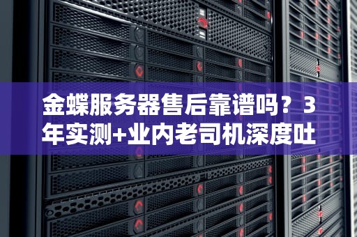金蝶服务器售后靠谱吗？3年实测+业内老司机深度吐槽！