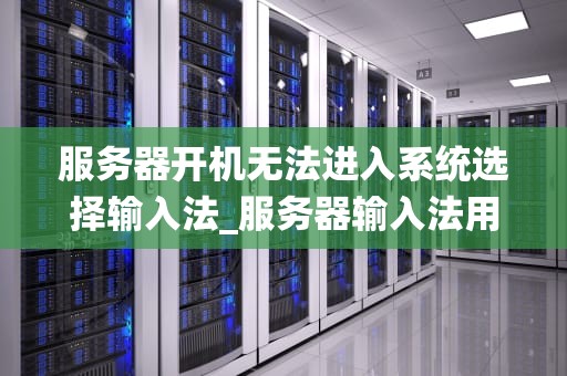 服务器开机无法进入系统选择输入法_服务器输入法用不了了_服务器开机无法进入系统选择输入法的问题及解决方案