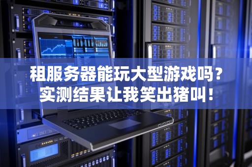 租服务器能玩大型游戏吗？实测结果让我笑出猪叫！