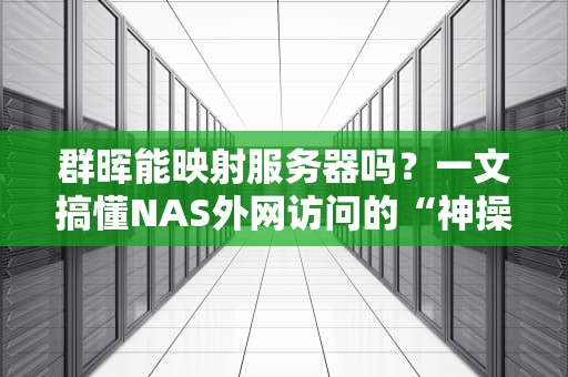 群晖能映射服务器吗？一文搞懂NAS外网访问的“神操作”！