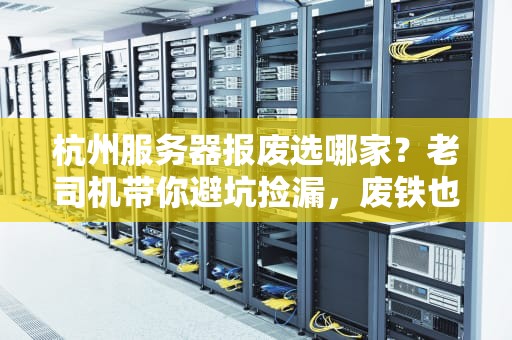 杭州服务器报废选哪家？老司机带你避坑捡漏，废铁也能变黄金！