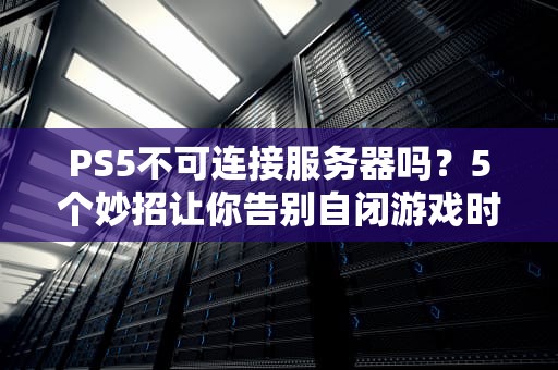 PS5不可连接服务器吗？5个妙招让你告别自闭游戏时光！