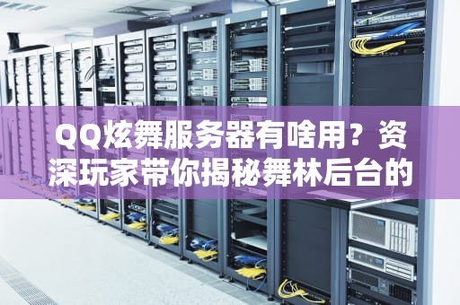 QQ炫舞服务器有啥用？资深玩家带你揭秘舞林后台的硬核操作！