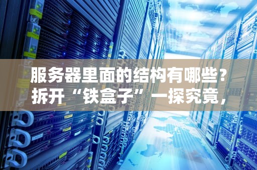 服务器里面的结构有哪些？拆开“铁盒子”一探究竟，原来藏了这么多宝贝！