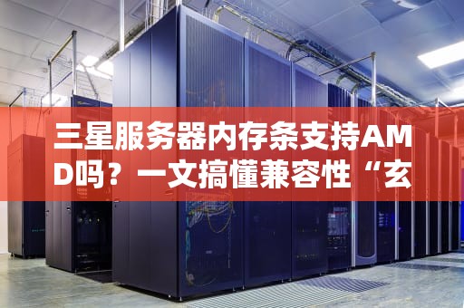 三星服务器内存条支持AMD吗？一文搞懂兼容性“玄学”