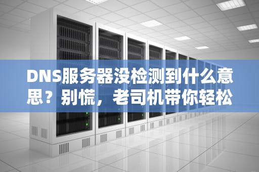 DNS服务器没检测到什么意思？别慌，老司机带你轻松排雷！
