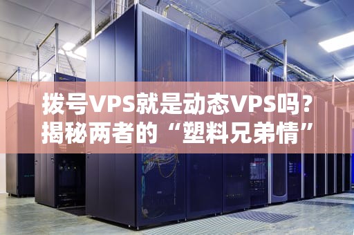 拨号VPS就是动态VPS吗？揭秘两者的“塑料兄弟情”与真实差异！