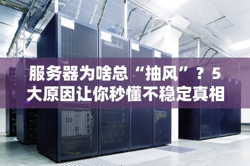 服务器为啥总“抽风”？5大原因让你秒懂不稳定真相！