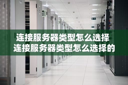 连接服务器类型怎么选择 连接服务器类型怎么选择的
