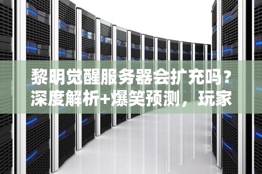 黎明觉醒服务器会扩充吗？深度解析+爆笑预测，玩家必看！