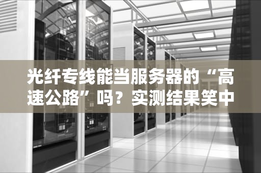光纤专线能当服务器的“高速公路”吗？实测结果笑中带泪！