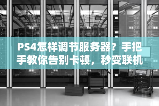 PS4怎样调节服务器？手把手教你告别卡顿，秒变联机大神！