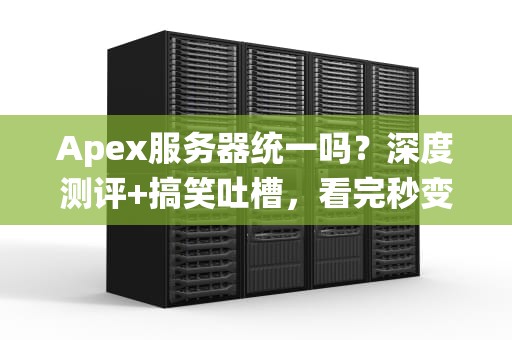 Apex服务器统一吗？深度测评+搞笑吐槽，看完秒变懂王！