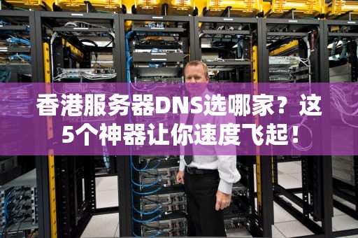 香港服务器DNS选哪家？这5个神器让你速度飞起！