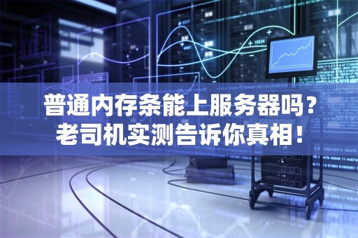 普通内存条能上服务器吗？老司机实测告诉你真相！