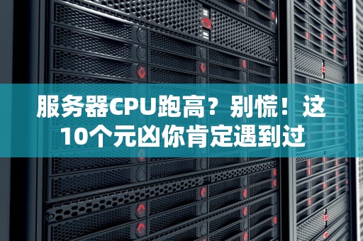 服务器CPU跑高？别慌！这10个元凶你肯定遇到过