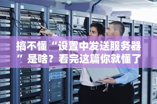 搞不懂“设置中发送服务器”是啥？看完这篇你就懂了！