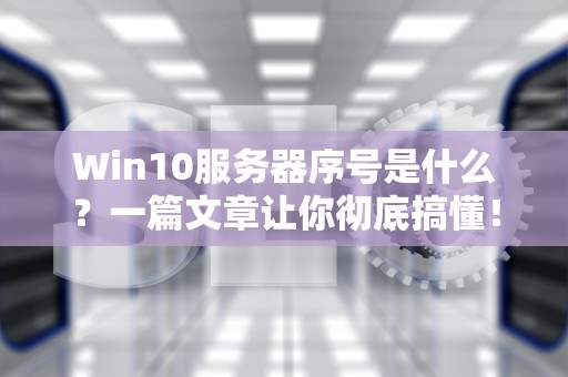 Win10服务器序号是什么？一篇文章让你彻底搞懂！