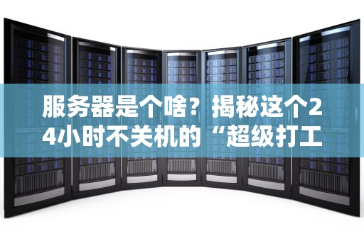 服务器是个啥？揭秘这个24小时不关机的“超级打工人”！