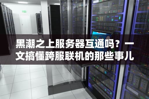 黑潮之上服务器互通吗？一文搞懂跨服联机的那些事儿！