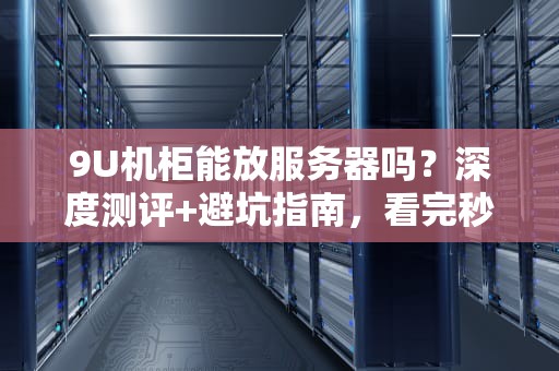 9U机柜能放服务器吗？深度测评+避坑指南，看完秒变机房老司机！