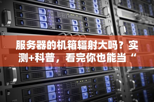 服务器的机箱辐射大吗？实测+科普，看完你也能当“防辐侠”！