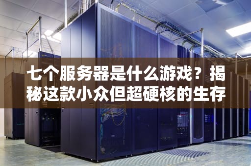 七个服务器是什么游戏？揭秘这款小众但超硬核的生存神作！