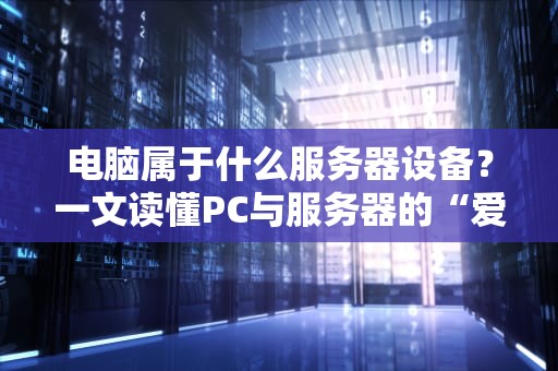 电脑属于什么服务器设备？一文读懂PC与服务器的“爱恨情仇”