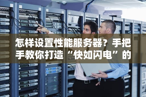 怎样设置性能服务器？手把手教你打造“快如闪电”的硬核主机！