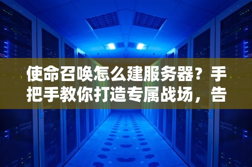 使命召唤怎么建服务器？手把手教你打造专属战场，告别卡顿当大哥！