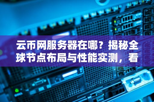 云币网服务器在哪？揭秘全球节点布局与性能实测，看完秒懂！