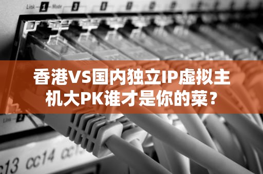 香港VS国内独立IP虚拟主机大PK谁才是你的菜？