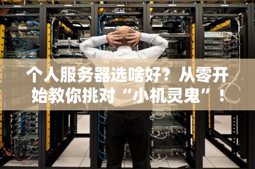 个人服务器选啥好？从零开始教你挑对“小机灵鬼”！