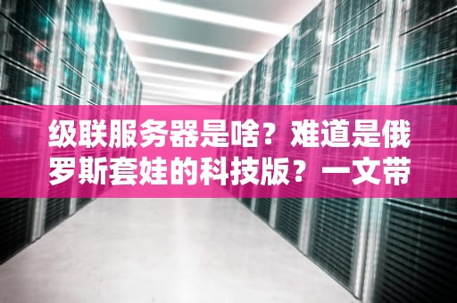 级联服务器是啥？难道是俄罗斯套娃的科技版？一文带你搞懂这个“套娃”技术！