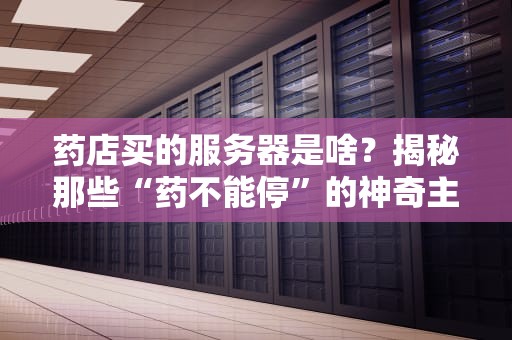 药店买的服务器是啥？揭秘那些“药不能停”的神奇主机！