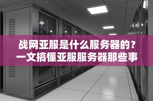 战网亚服是什么服务器的？一文搞懂亚服服务器那些事儿！